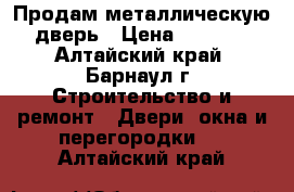 Продам металлическую дверь › Цена ­ 2 000 - Алтайский край, Барнаул г. Строительство и ремонт » Двери, окна и перегородки   . Алтайский край